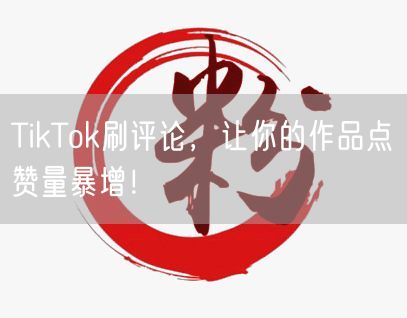 TikTok刷评论，让你的作品点赞量暴增！