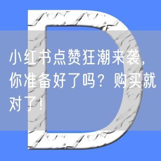 小红书点赞狂潮来袭，你准备好了吗？购买就对了！