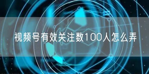 视频号有效关注数100人怎么弄